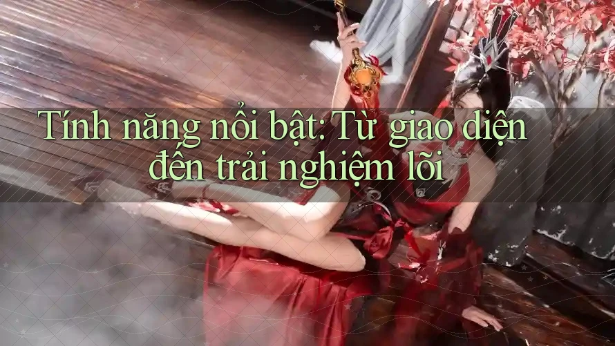 Tính năng nổi bật: Từ giao diện đến trải nghiệm lõi Tính năng nổi bật: Từ giao diện đến trải nghiệm lõi