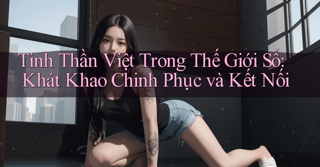 Tinh Thần Việt Trong Thế Giới Số: Khát Khao Chinh Phục và Kết Nối Tinh Thần Việt Trong Thế Giới Số: Khát Khao Chinh Phục và Kết Nối