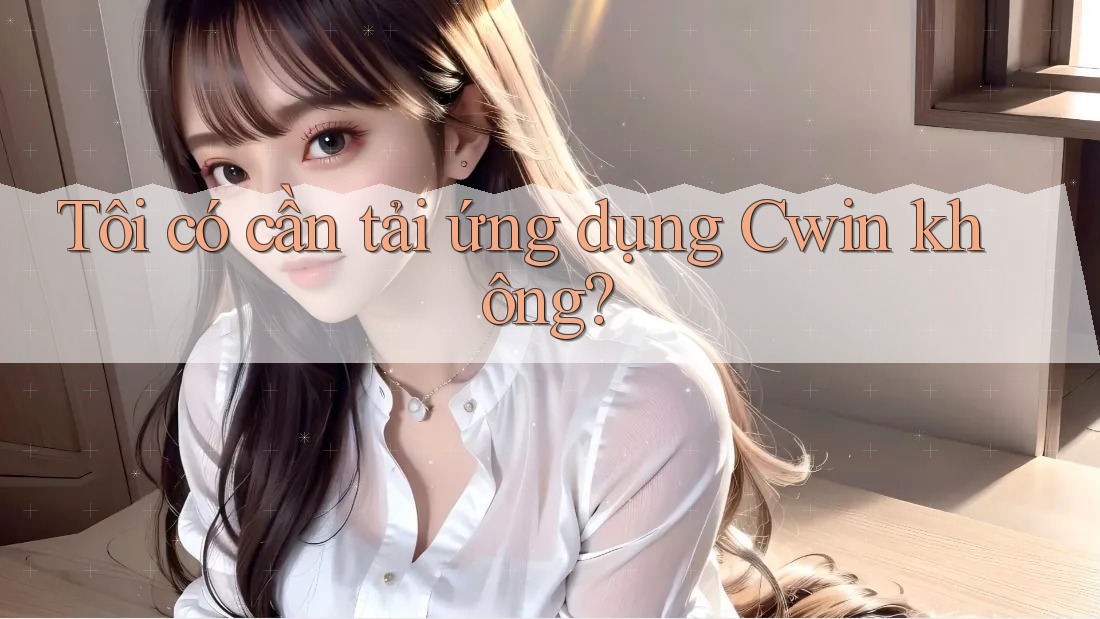 Tôi có cần tải ứng dụng Cwin không?
