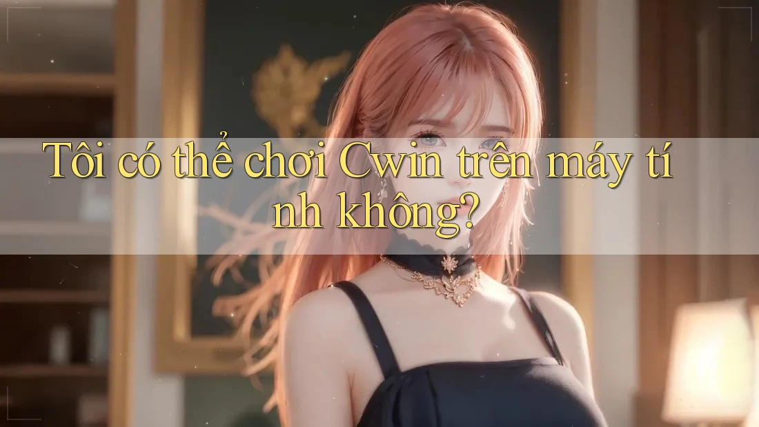Tôi có thể chơi Cwin trên máy tính không?
