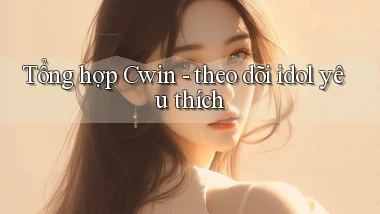 Tổng hợp Cwin   theo dõi idol yêu thích
