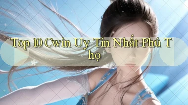 top 10 cwin uy tín nhất Phú Thọ