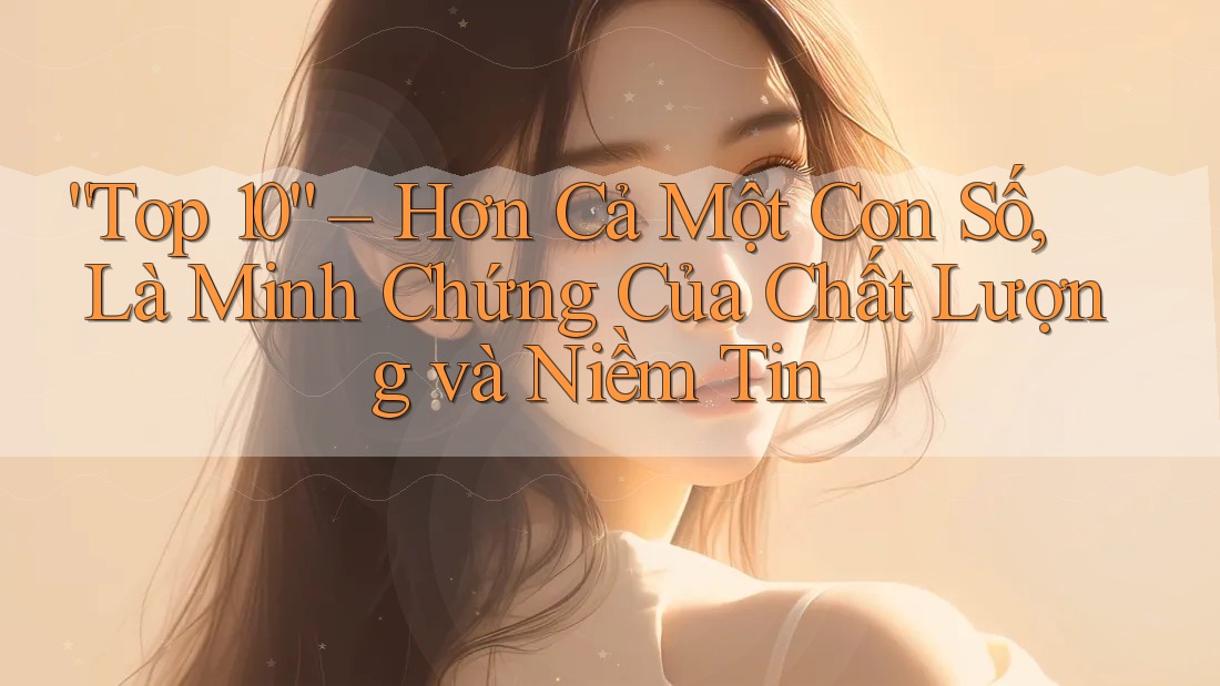 “Top 10” – Hơn Cả Một Con Số, Là Minh Chứng Của Chất Lượng và Niềm Tin “Top 10” – Hơn Cả Một Con Số, Là Minh Chứng Của Chất Lượng và Niềm Tin