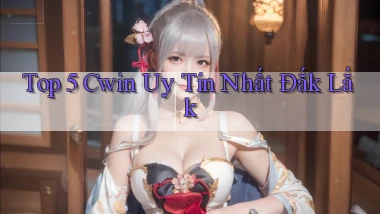 top 5 cwin uy tín nhất Đắk Lắk