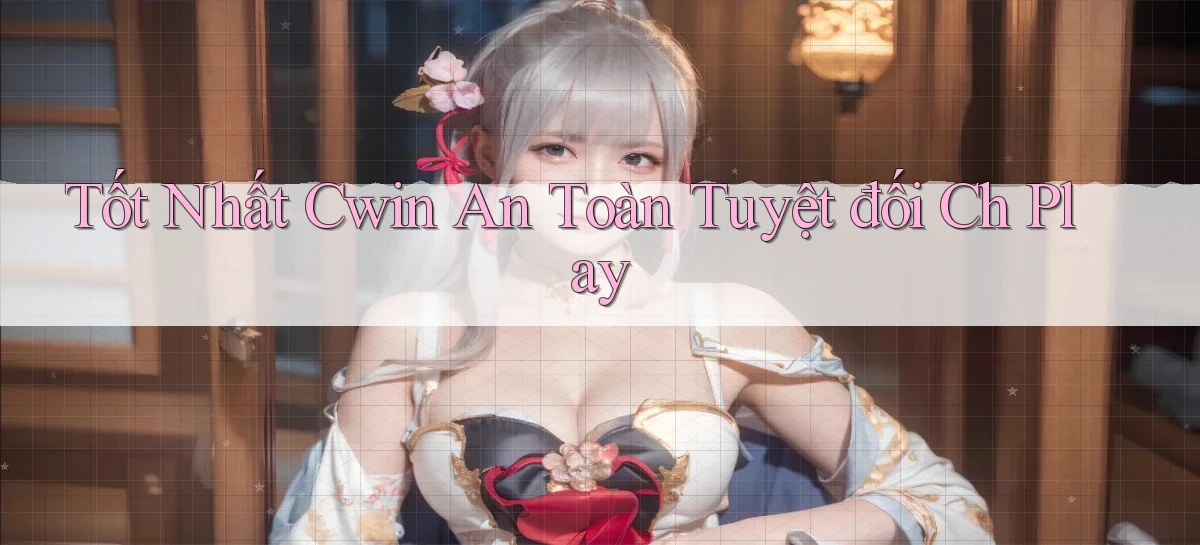 tốt nhất cwin an toàn tuyệt đối ch play