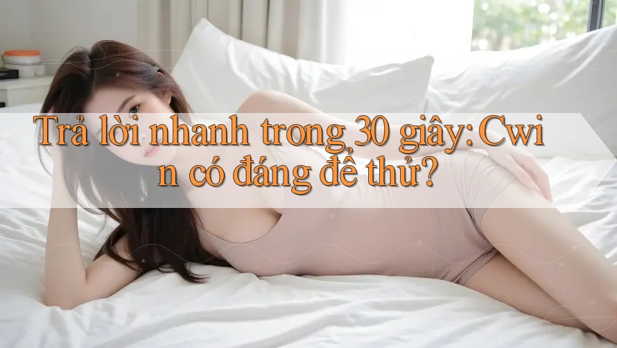 Trả lời nhanh trong 30 giây – Cwin có đáng để thử?