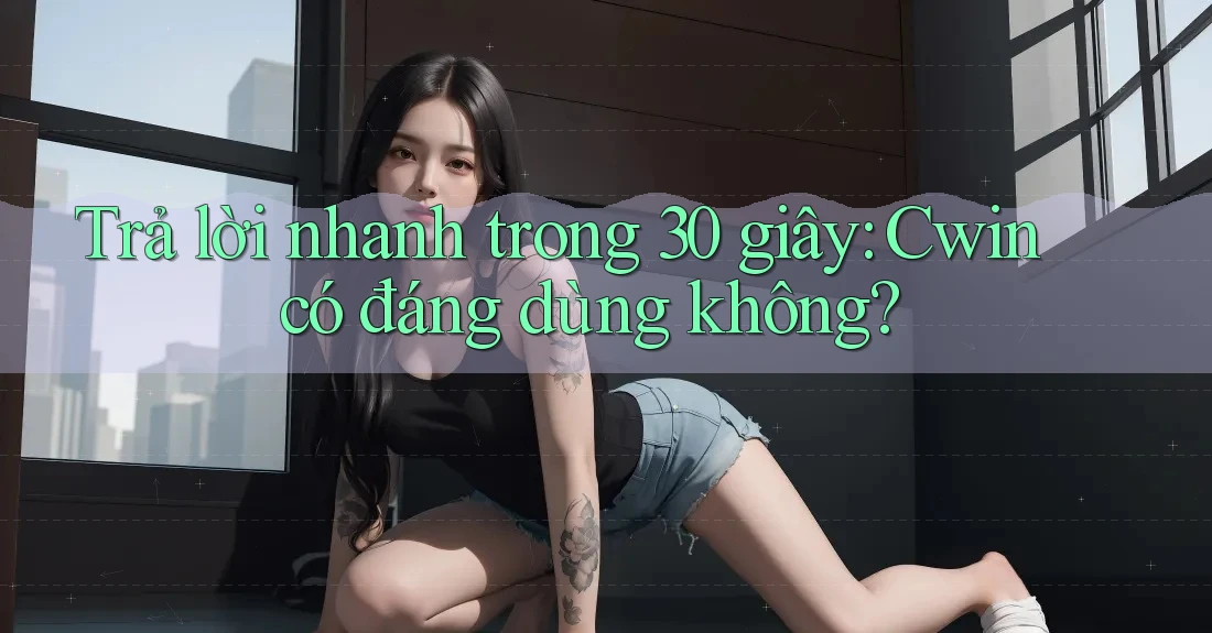 Trả lời nhanh trong 30 giây: Cwin có đáng dùng không?