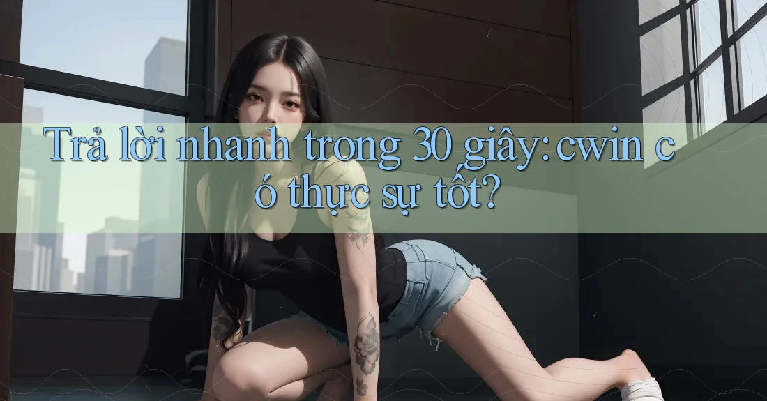 Trả lời nhanh trong 30 giây: cwin có thực sự tốt?
