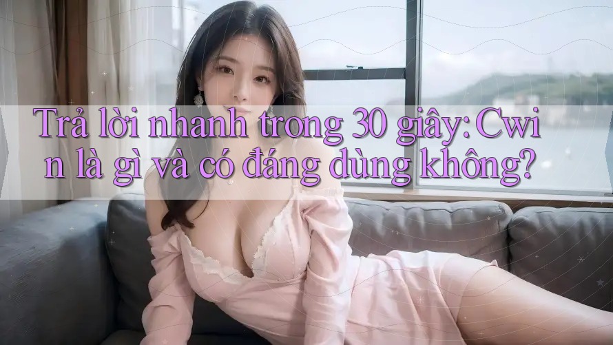 Trả lời nhanh trong 30 giây: Cwin là gì và có đáng dùng không? Trả lời nhanh trong 30 giây: Cwin là gì và có đáng dùng không?