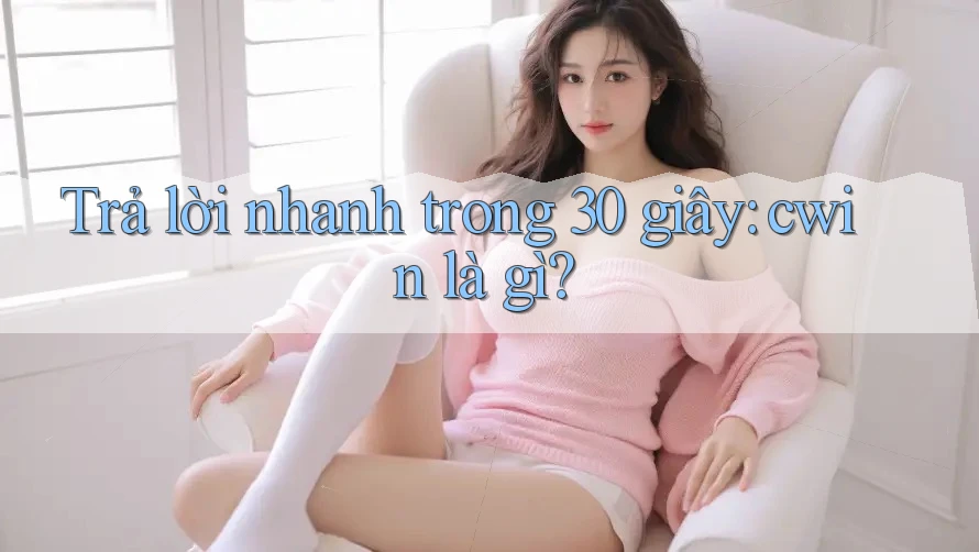 Trả lời nhanh trong 30 giây: cwin là gì?