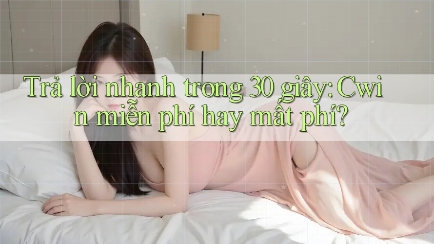 Trả lời nhanh trong 30 giây: Cwin miễn phí hay mất phí? Trả lời nhanh trong 30 giây: Cwin miễn phí hay mất phí?