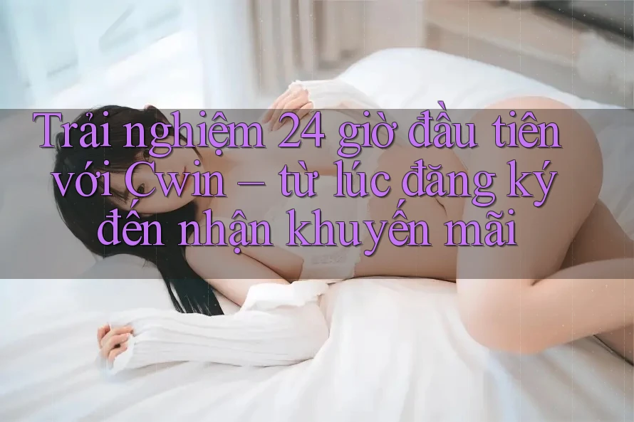 Trải nghiệm 24 giờ đầu tiên với Cwin – từ lúc đăng ký đến nhận khuyến mãi Trải nghiệm 24 giờ đầu tiên với Cwin – từ lúc đăng ký đến nhận khuyến mãi