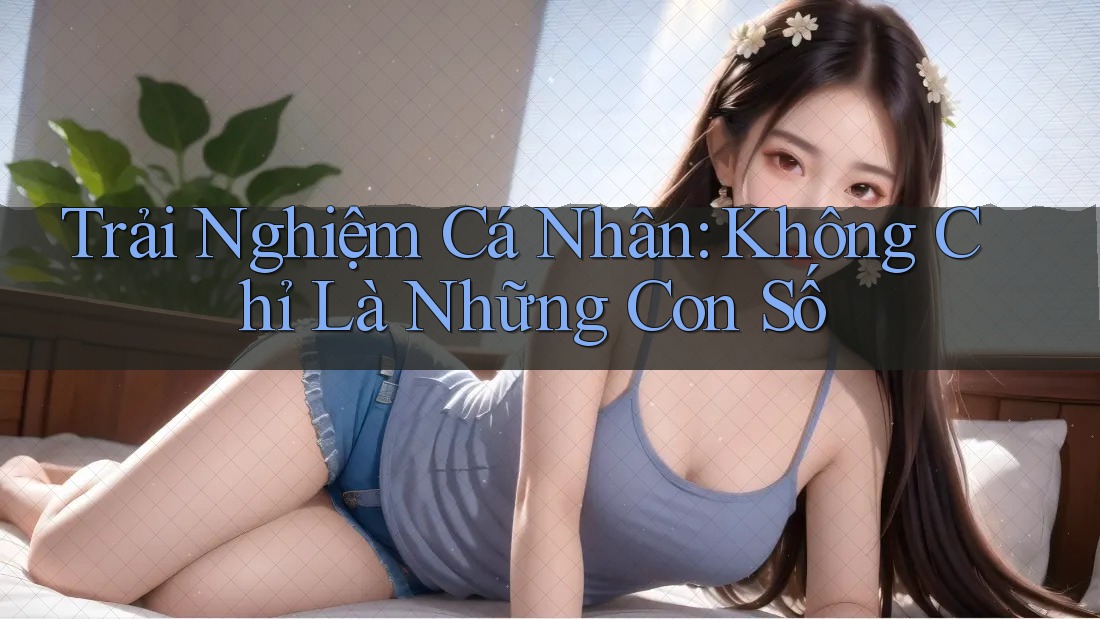 Trải nghiệm cá nhân - Không chỉ là những con số Trải nghiệm cá nhân - Không chỉ là những con số