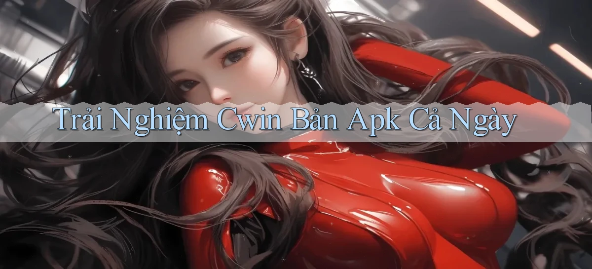 trải nghiệm cwin bản apk cả ngày