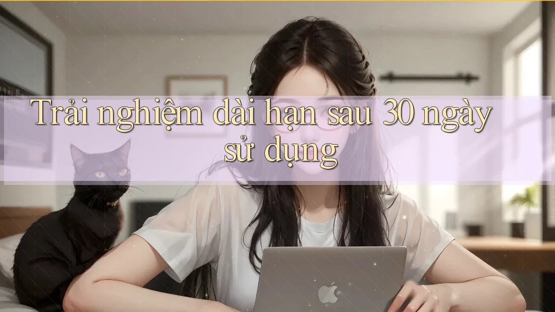 Trải nghiệm dài hạn: sau 30 ngày sử dụng