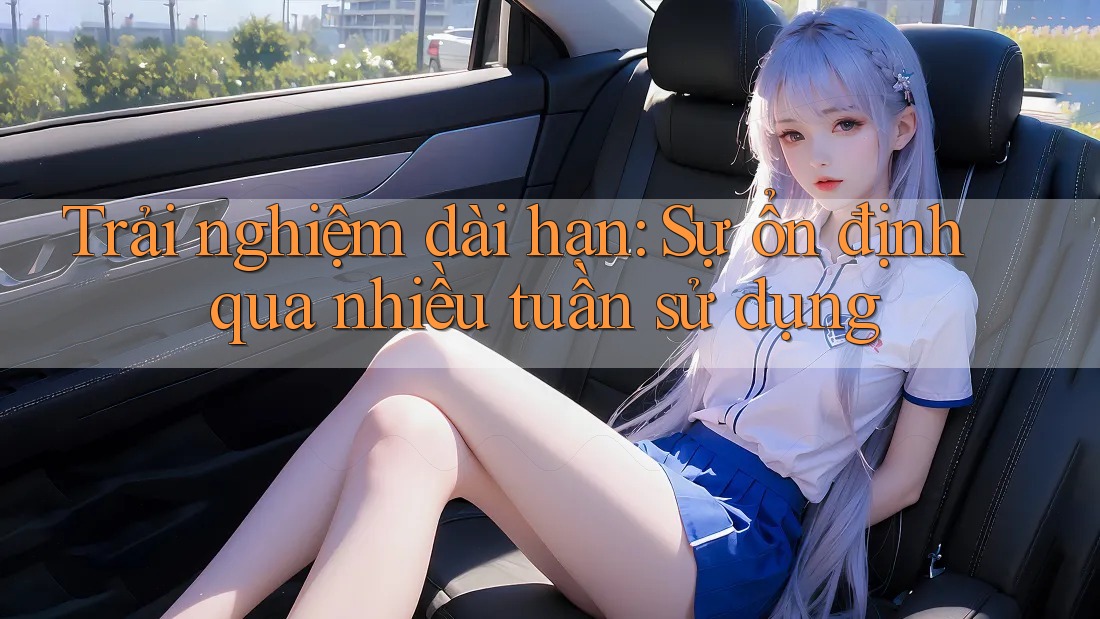 Trải nghiệm dài hạn: Sự ổn định qua nhiều tuần sử dụng