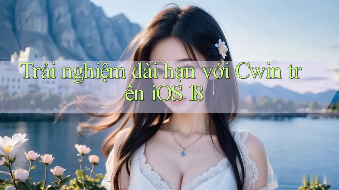 Trải nghiệm dài hạn với Cwin trên iOS 18 Trải nghiệm dài hạn với Cwin trên iOS 18