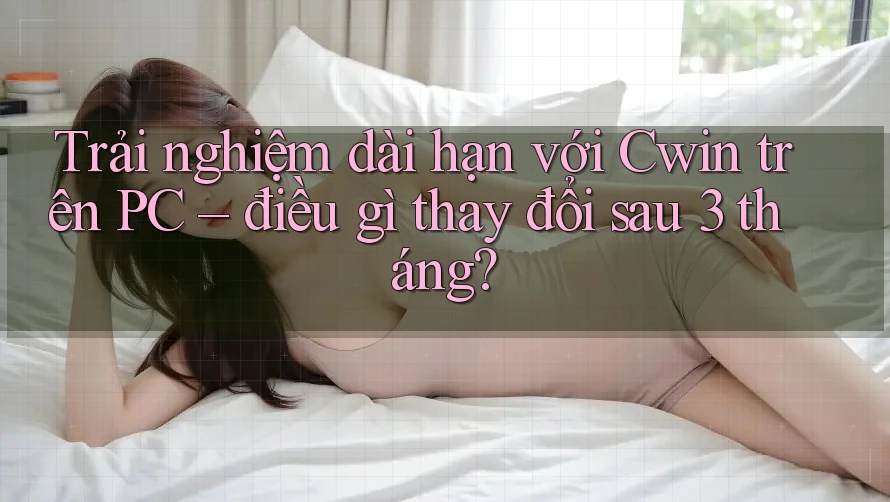 Trải nghiệm dài hạn với Cwin trên PC – điều gì thay đổi sau 3 tháng? Trải nghiệm dài hạn với Cwin trên PC – điều gì thay đổi sau 3 tháng?