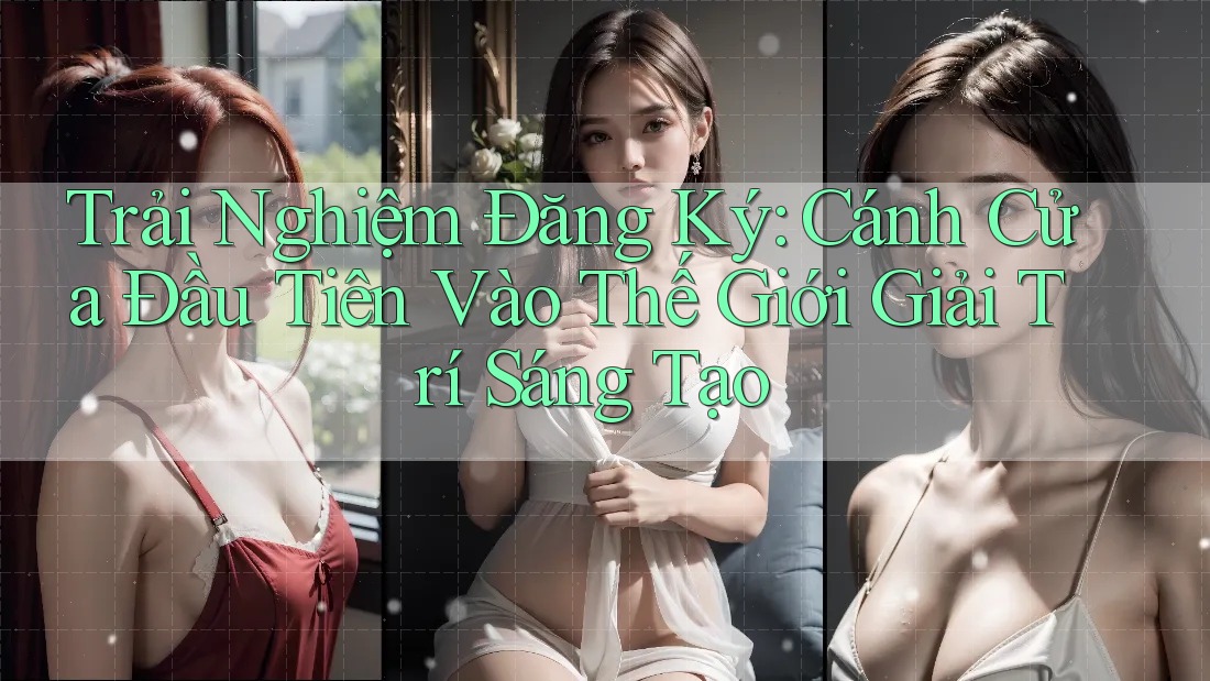 Trải Nghiệm Đăng Ký: Cánh Cửa Đầu Tiên Vào Thế Giới Giải Trí Sáng Tạo Trải Nghiệm Đăng Ký: Cánh Cửa Đầu Tiên Vào Thế Giới Giải Trí Sáng Tạo