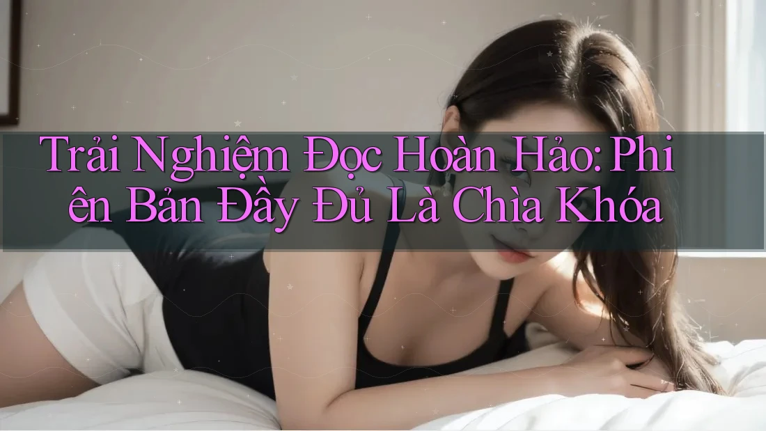 Trải Nghiệm Đọc Hoàn Hảo: Phiên Bản Đầy Đủ Là Chìa Khóa Trải Nghiệm Đọc Hoàn Hảo: Phiên Bản Đầy Đủ Là Chìa Khóa