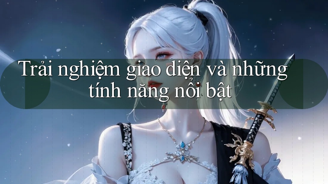 Trải nghiệm giao diện và những tính năng nổi bật Trải nghiệm giao diện và những tính năng nổi bật