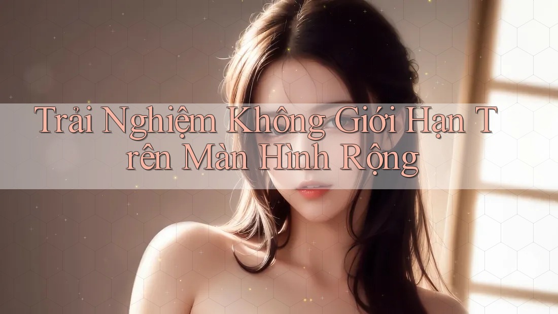 Trải Nghiệm Không Giới Hạn Trên Màn Hình Rộng Trải Nghiệm Không Giới Hạn Trên Màn Hình Rộng