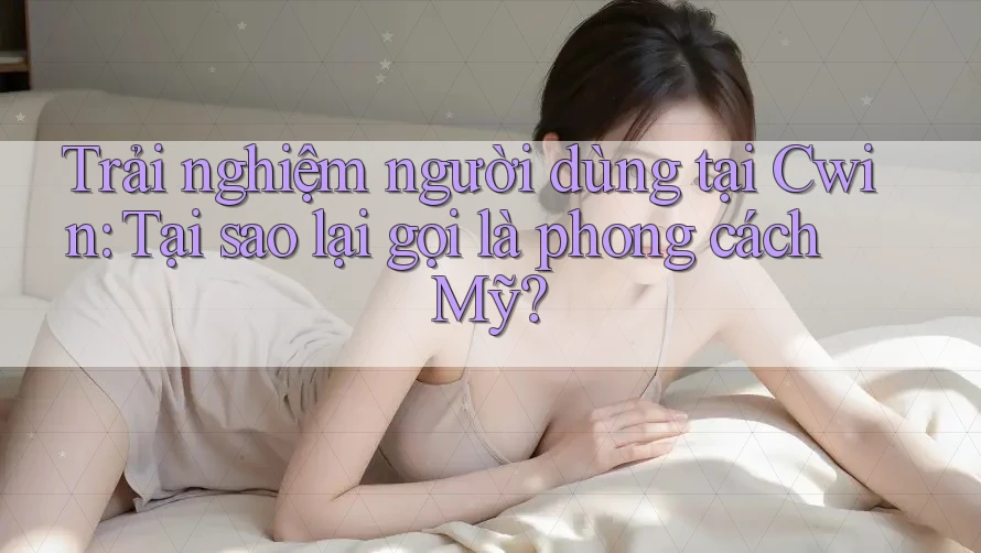 Trải nghiệm người dùng tại Cwin: Tại sao lại gọi là phong cách Mỹ?