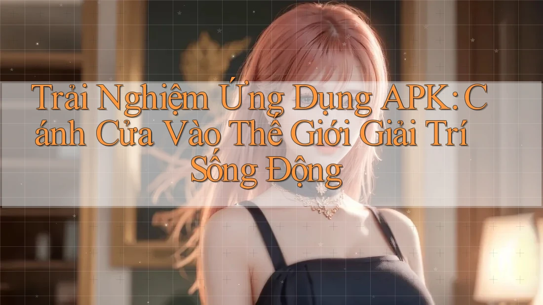 Trải Nghiệm Ứng Dụng APK: Cánh Cửa Vào Thế Giới Giải Trí Sống Động Trải Nghiệm Ứng Dụng APK: Cánh Cửa Vào Thế Giới Giải Trí Sống Động