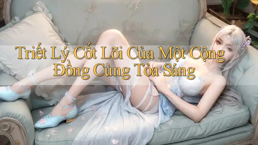 Triết Lý Cốt Lõi Của Một Cộng Đồng Cùng Tỏa Sáng Triết Lý Cốt Lõi Của Một Cộng Đồng Cùng Tỏa Sáng
