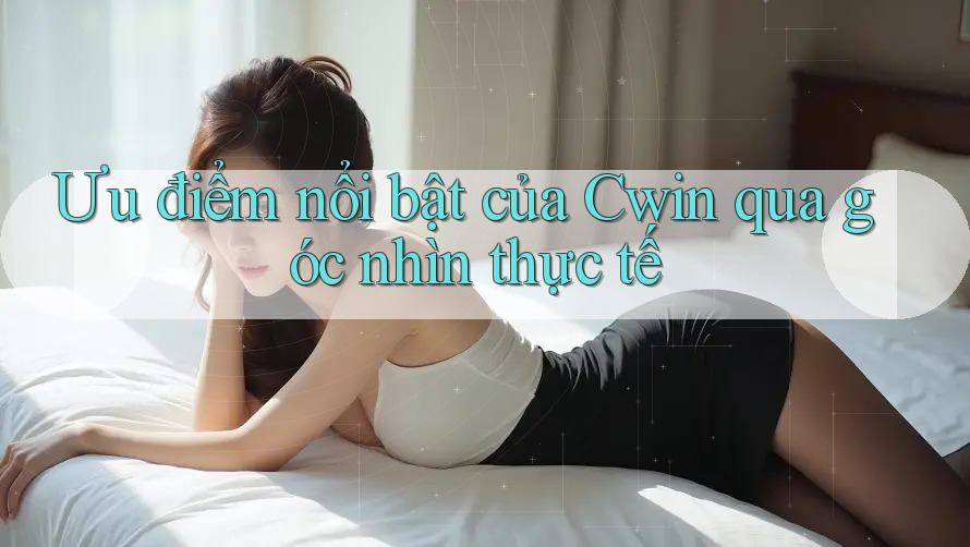 Ưu điểm nổi bật của Cwin qua góc nhìn thực tế