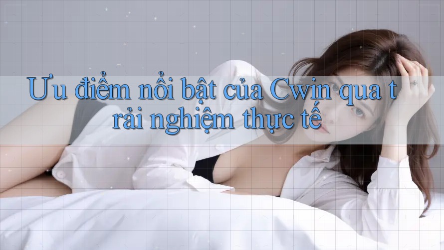 Ưu điểm nổi bật của Cwin qua trải nghiệm thực tế