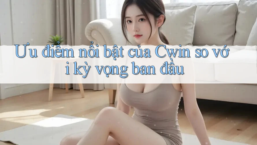 Ưu điểm nổi bật của Cwin so với kỳ vọng ban đầu