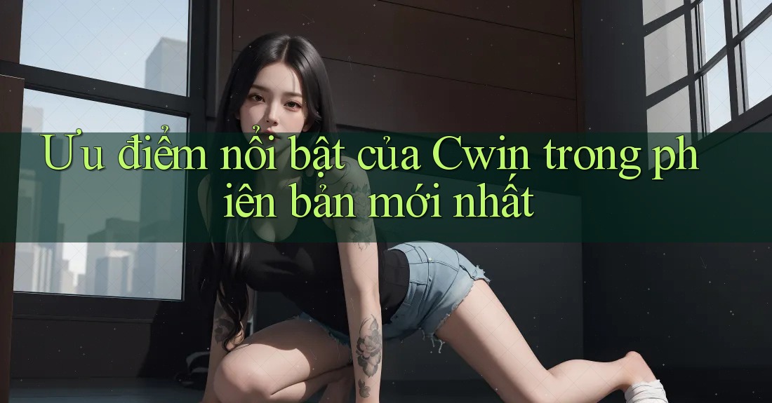 Ưu điểm nổi bật của Cwin trong phiên bản mới nhất Ưu điểm nổi bật của Cwin trong phiên bản mới nhất