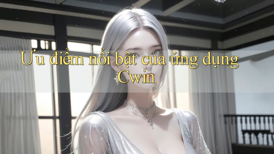 Ưu điểm nổi bật của ứng dụng Cwin Ưu điểm nổi bật của ứng dụng Cwin
