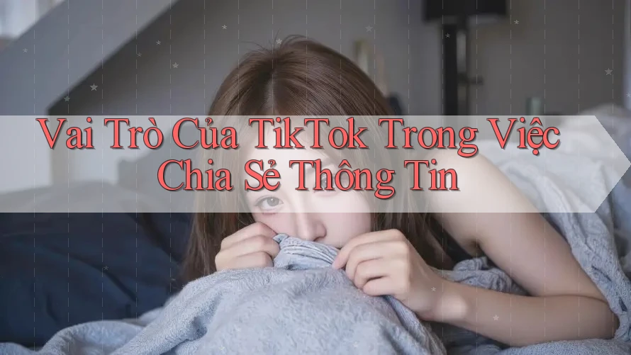 Vai Trò Của TikTok Trong Việc Chia Sẻ Thông Tin