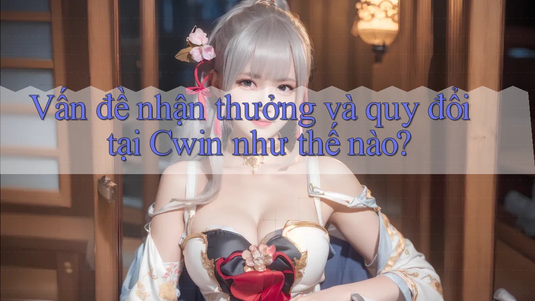 Vấn đề nhận thưởng và quy đổi tại Cwin như thế nào?