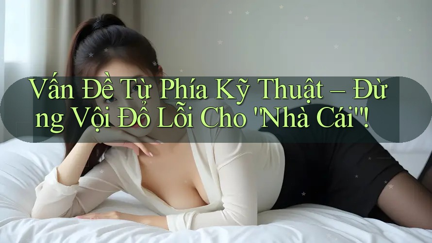 Vấn Đề Từ Phía Kỹ Thuật – Đừng Vội Đổ Lỗi Cho “Nhà Cái”!