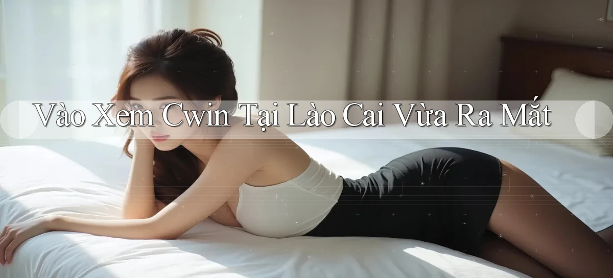 vào xem cwin tại Lào Cai vừa ra mắt
