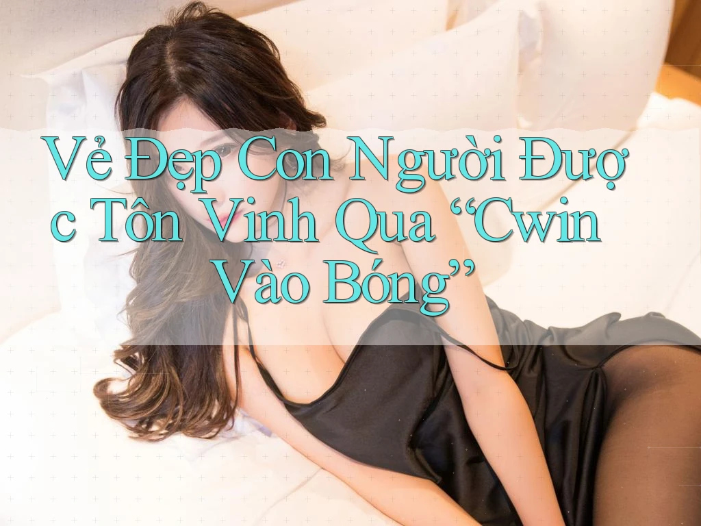 Vẻ Đẹp Con Người Được Tôn Vinh Qua “Cwin Vào Bóng” Vẻ Đẹp Con Người Được Tôn Vinh Qua “Cwin Vào Bóng”