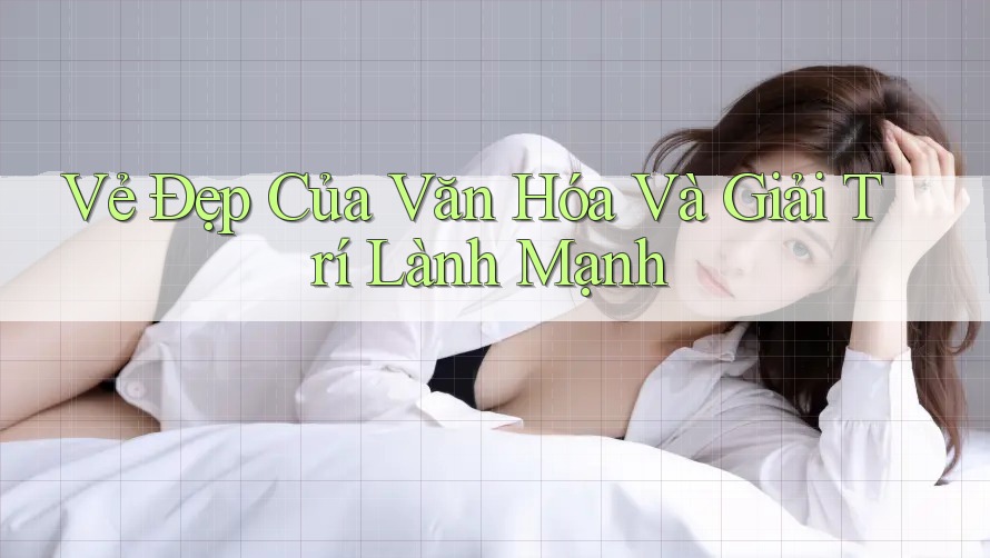 Vẻ Đẹp Của Văn Hóa Và Giải Trí Lành Mạnh Vẻ Đẹp Của Văn Hóa Và Giải Trí Lành Mạnh