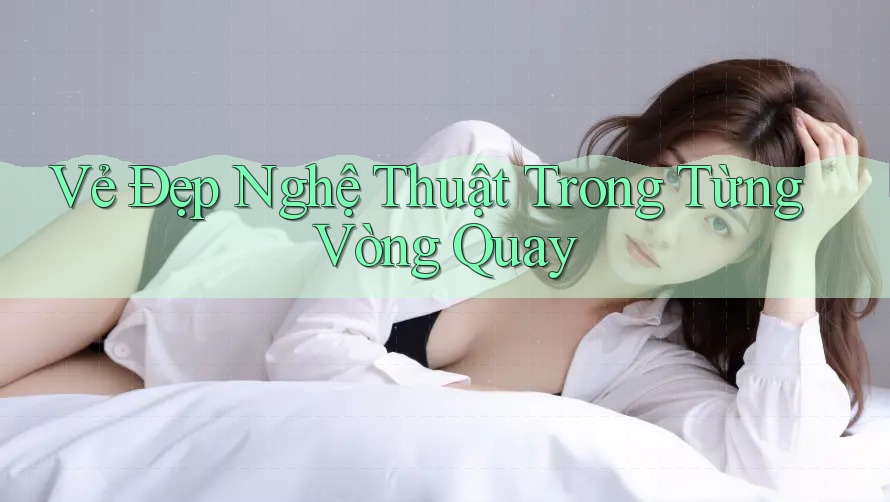 Vẻ Đẹp Nghệ Thuật Trong Từng Vòng Quay