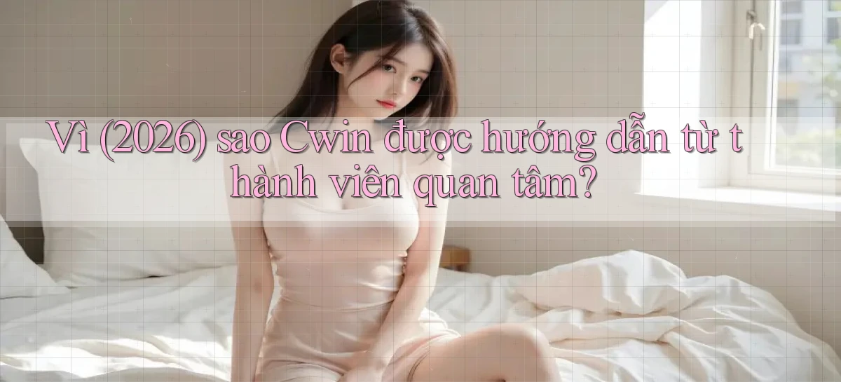 Vì (2026) sao Cwin được hướng dẫn từ thành viên quan tâm