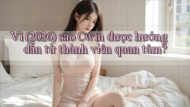 Vì (2026) sao Cwin được hướng dẫn từ thành viên quan tâm