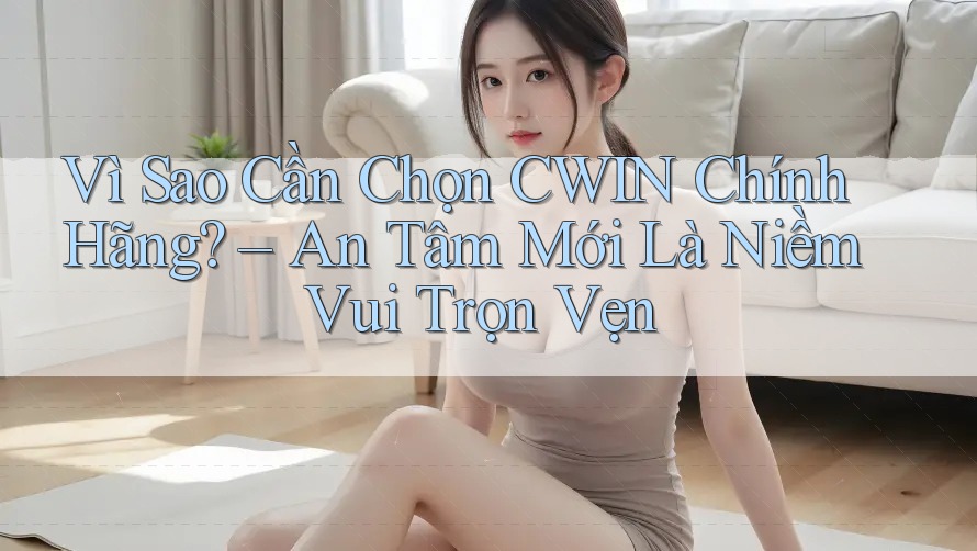 Vì Sao Cần Chọn CWIN Chính Hãng? – An Tâm Mới Là Niềm Vui Trọn Vẹn
