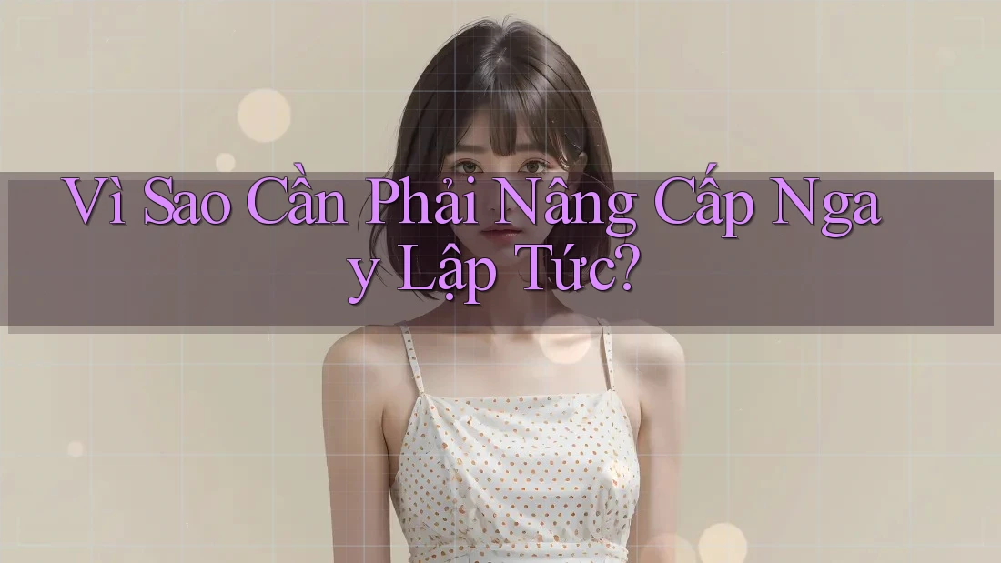 Vì Sao Cần Phải Nâng Cấp Ngay Lập Tức? Vì Sao Cần Phải Nâng Cấp Ngay Lập Tức?