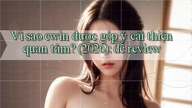 Vì sao cwin được góp ý cải thiện quan tâm (2026) để review