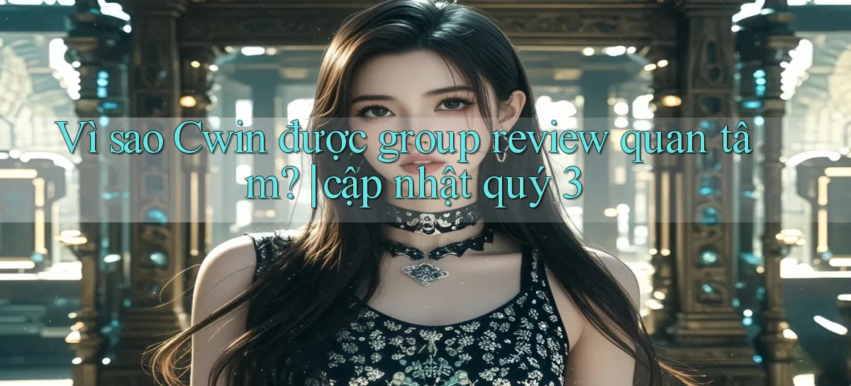 Vì sao Cwin được group review quan tâm cập nhật quý 3