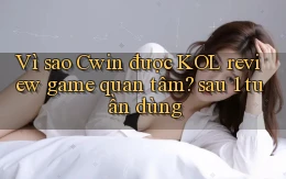 Vì sao Cwin được KOL review game quan tâm sau 1 tuần dùng