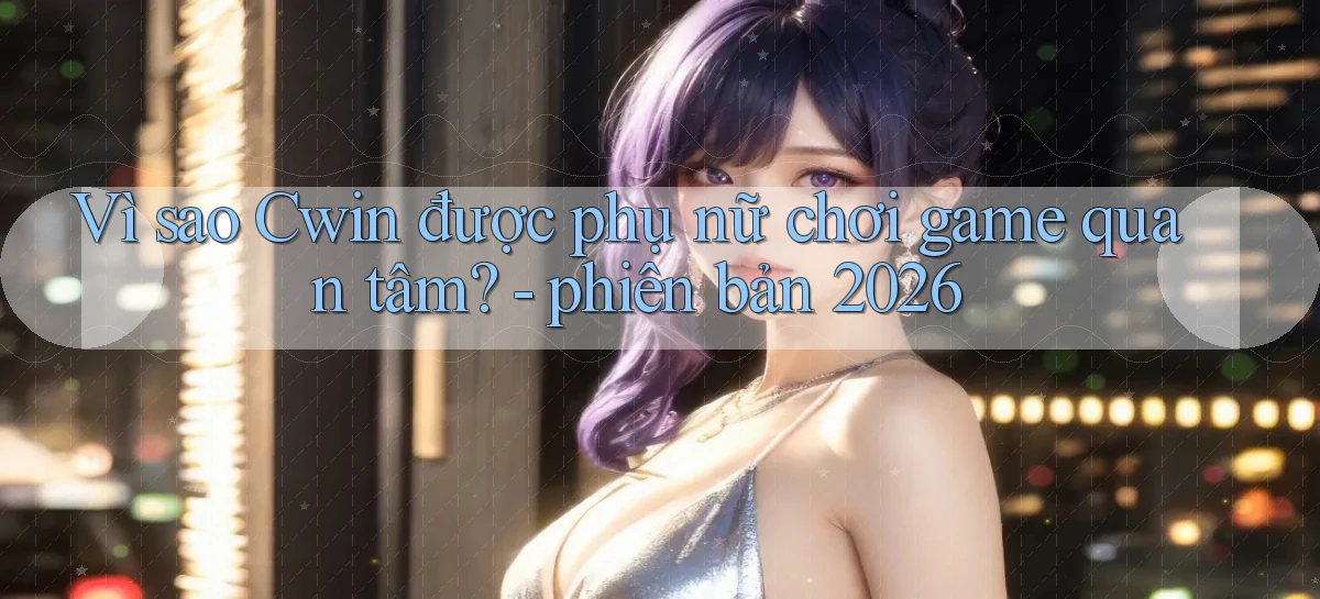 Vì sao Cwin được phụ nữ chơi game quan tâm   phiên bản 2026