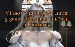 Vì sao Cwin được xu hướng game 2026 quan tâm chip Dimensity